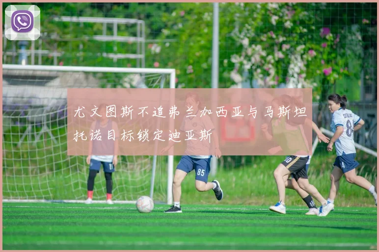 尤文图斯不追弗兰加西亚与马斯坦托诺目标锁定迪亚斯
