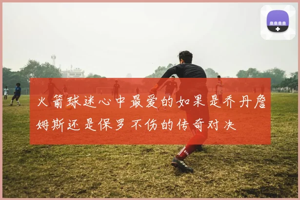 火箭球迷心中最爱的如果是乔丹詹姆斯还是保罗不伤的传奇对决