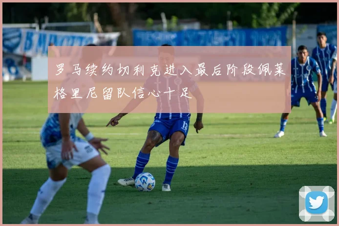 罗马续约切利克进入最后阶段佩莱格里尼留队信心十足