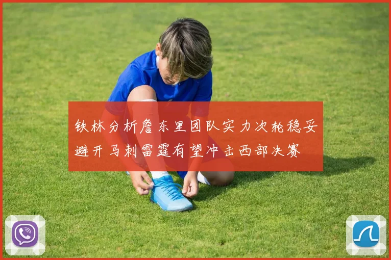 铁林分析詹东里团队实力次轮稳妥避开马刺雷霆有望冲击西部决赛