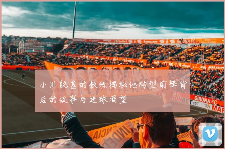 小川航基的教练揭秘他转型前锋背后的故事与进球渴望