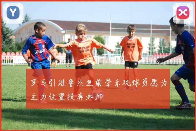 罗马引进鲁杰里前景乐观球员愿为主力位置投奔加帅