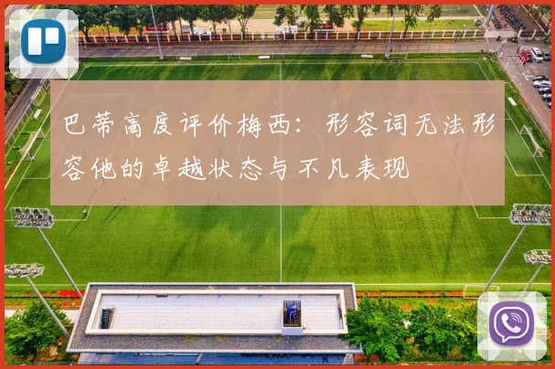巴蒂高度评价梅西：形容词无法形容他的卓越状态与不凡表现