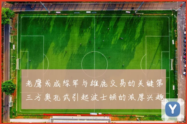 老鹰或成绿军与雄鹿交易的关键第三方奥孔武引起波士顿的浓厚兴趣
