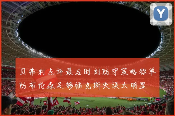 贝弗利点评最后时刻防守策略称单防布伦森足够福克斯失误太明显