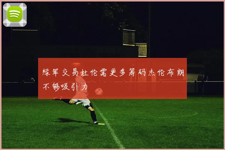 绿军交易杜伦需更多筹码杰伦布朗不够吸引力