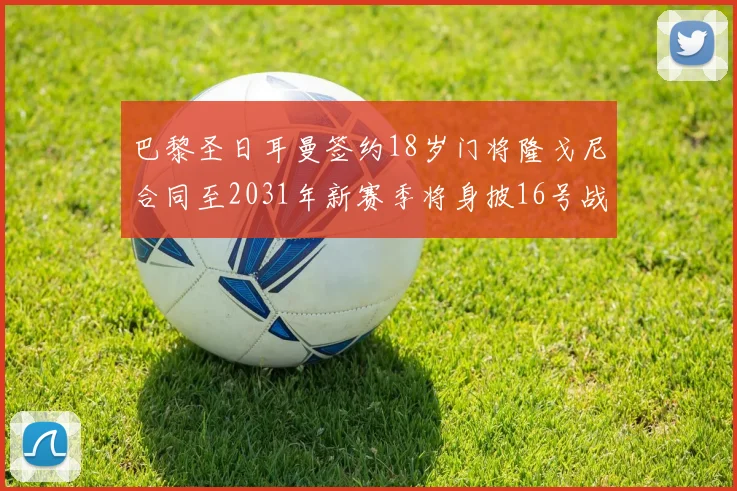 巴黎圣日耳曼签约18岁门将隆戈尼合同至2031年新赛季将身披16号战袍