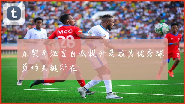 东契奇坦言自我提升是成为优秀球员的关键所在