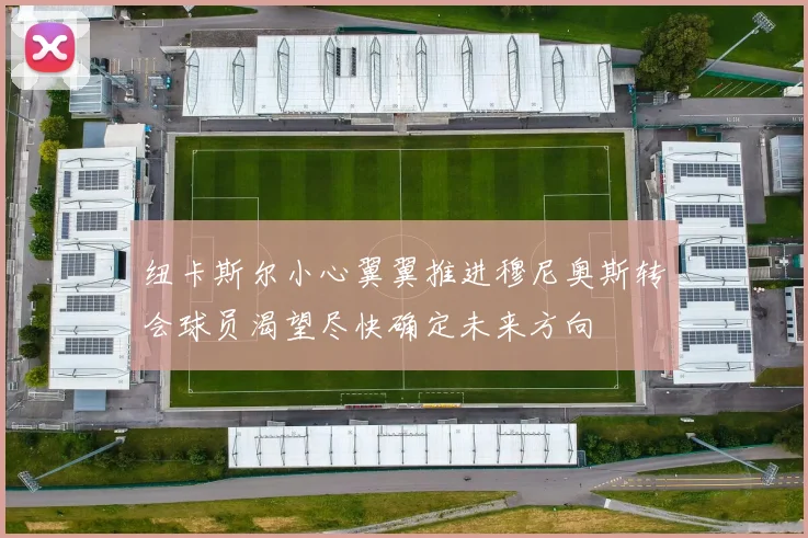 纽卡斯尔小心翼翼推进穆尼奥斯转会球员渴望尽快确定未来方向